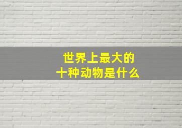 世界上最大的十种动物是什么