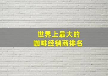 世界上最大的咖啡经销商排名