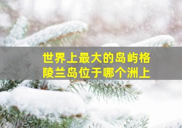 世界上最大的岛屿格陵兰岛位于哪个洲上