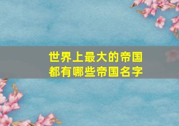 世界上最大的帝国都有哪些帝国名字