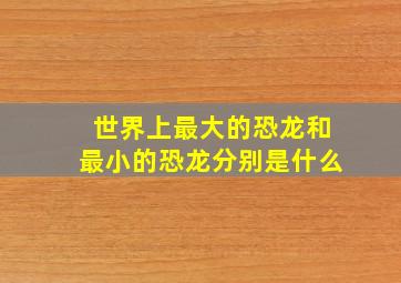 世界上最大的恐龙和最小的恐龙分别是什么