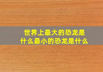 世界上最大的恐龙是什么最小的恐龙是什么