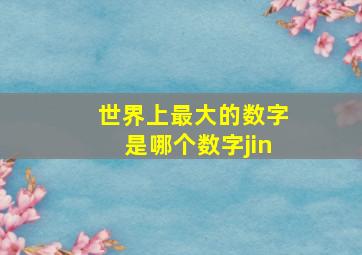 世界上最大的数字是哪个数字jin