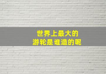 世界上最大的游轮是谁造的呢