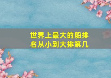 世界上最大的船排名从小到大排第几