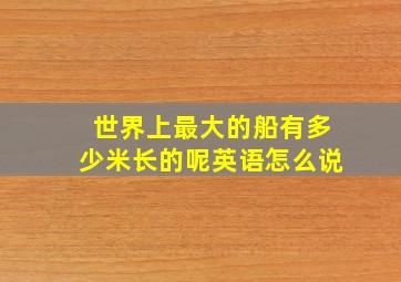 世界上最大的船有多少米长的呢英语怎么说