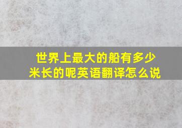 世界上最大的船有多少米长的呢英语翻译怎么说