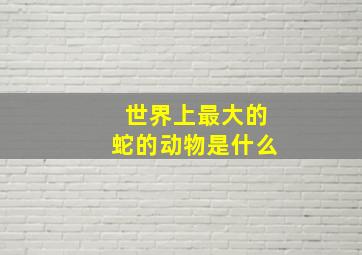 世界上最大的蛇的动物是什么