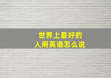 世界上最好的人用英语怎么说