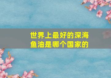 世界上最好的深海鱼油是哪个国家的