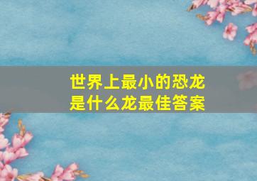 世界上最小的恐龙是什么龙最佳答案