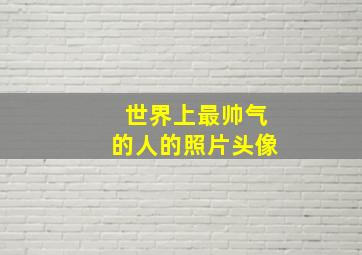 世界上最帅气的人的照片头像