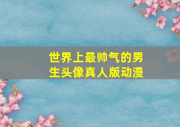 世界上最帅气的男生头像真人版动漫