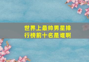 世界上最帅男星排行榜前十名是谁啊