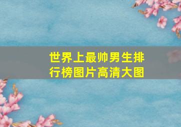 世界上最帅男生排行榜图片高清大图