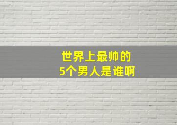 世界上最帅的5个男人是谁啊