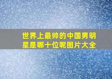 世界上最帅的中国男明星是哪十位呢图片大全