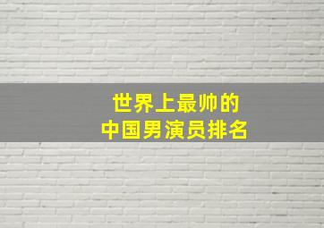 世界上最帅的中国男演员排名