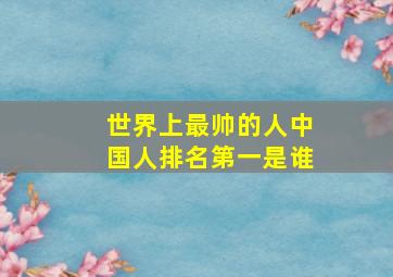 世界上最帅的人中国人排名第一是谁