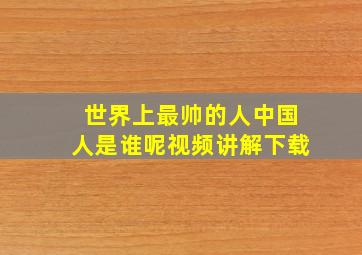 世界上最帅的人中国人是谁呢视频讲解下载