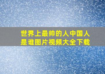 世界上最帅的人中国人是谁图片视频大全下载