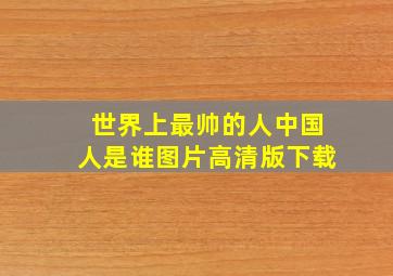 世界上最帅的人中国人是谁图片高清版下载