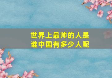 世界上最帅的人是谁中国有多少人呢