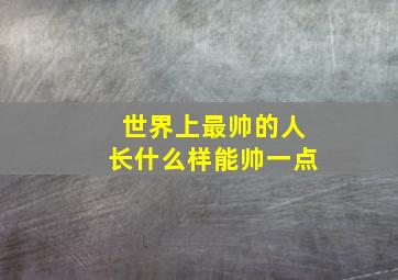 世界上最帅的人长什么样能帅一点