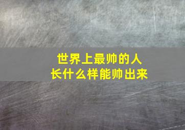 世界上最帅的人长什么样能帅出来