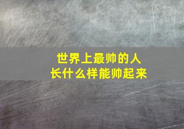 世界上最帅的人长什么样能帅起来