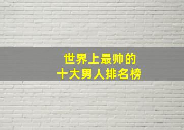 世界上最帅的十大男人排名榜