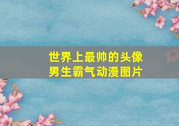 世界上最帅的头像男生霸气动漫图片