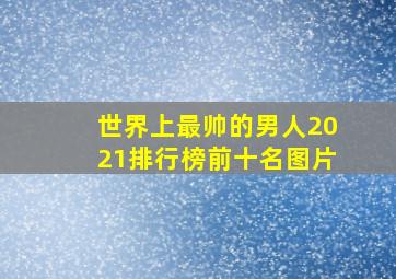 世界上最帅的男人2021排行榜前十名图片