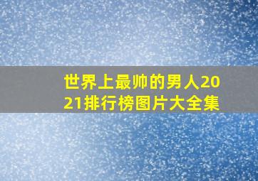 世界上最帅的男人2021排行榜图片大全集