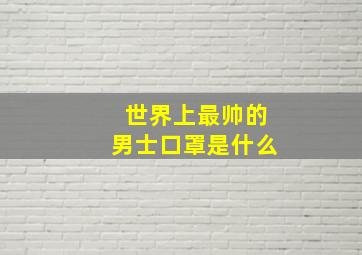 世界上最帅的男士口罩是什么