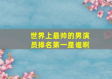 世界上最帅的男演员排名第一是谁啊