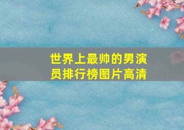 世界上最帅的男演员排行榜图片高清