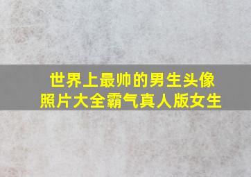 世界上最帅的男生头像照片大全霸气真人版女生