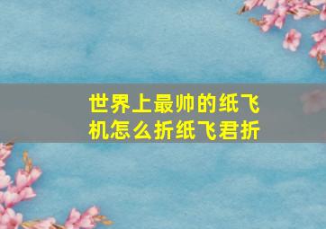 世界上最帅的纸飞机怎么折纸飞君折