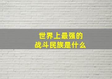 世界上最强的战斗民族是什么