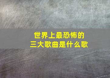 世界上最恐怖的三大歌曲是什么歌