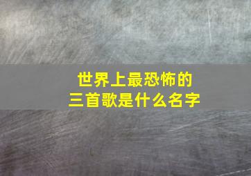 世界上最恐怖的三首歌是什么名字