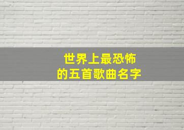 世界上最恐怖的五首歌曲名字