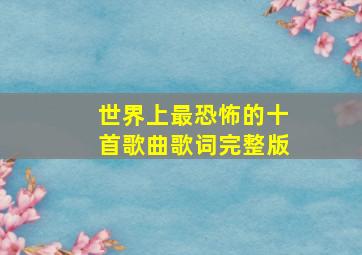 世界上最恐怖的十首歌曲歌词完整版