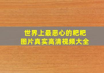 世界上最恶心的粑粑图片真实高清视频大全