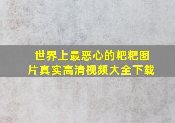 世界上最恶心的粑粑图片真实高清视频大全下载