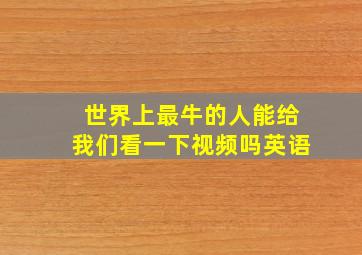 世界上最牛的人能给我们看一下视频吗英语