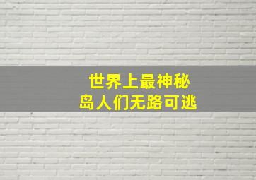 世界上最神秘岛人们无路可逃