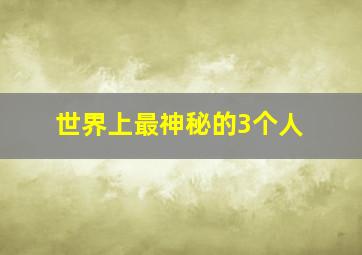 世界上最神秘的3个人