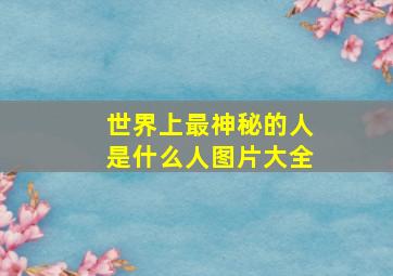 世界上最神秘的人是什么人图片大全